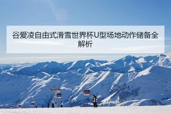 谷爱凌自由式滑雪世界杯U型场地动作储备全解析