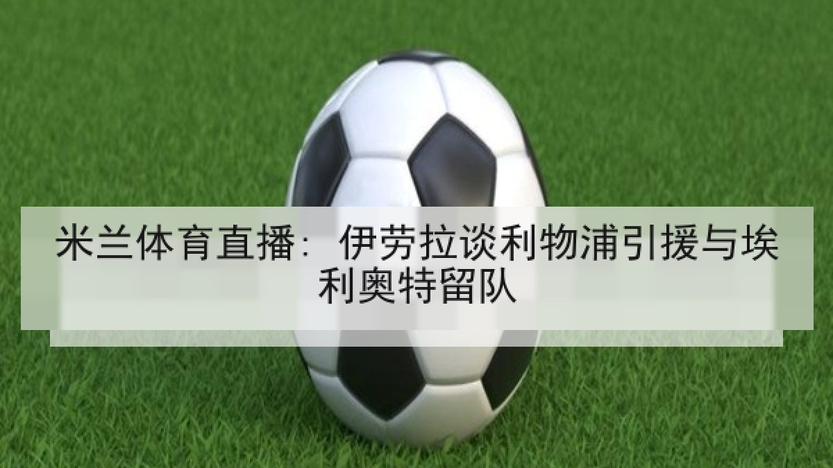 米兰体育直播: 伊劳拉谈利物浦引援与埃利奥特留队
