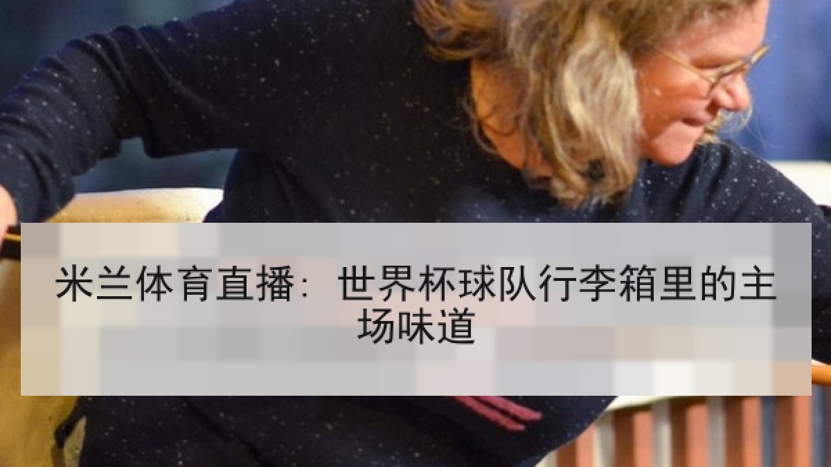 米兰体育直播: 世界杯球队行李箱里的主场味道 米兰体育直播: 世界杯球队行李箱里的主场味道