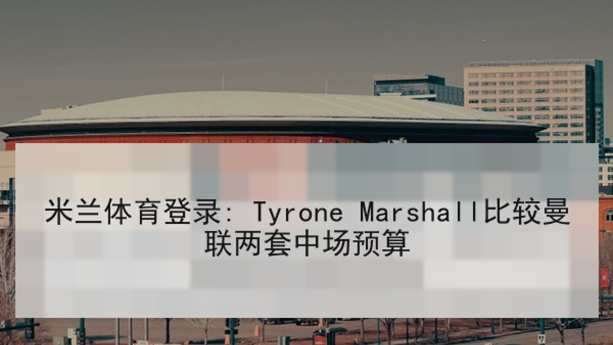 米兰体育登录: Tyrone Marshall比较曼联两套中场预算