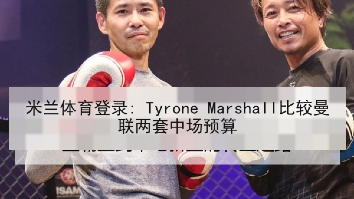 米兰体育登录: Tyrone Marshall比较曼联两套中场预算