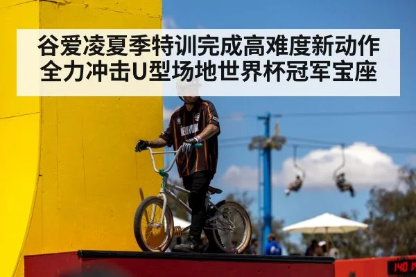 谷爱凌夏季特训完成高难度新动作 全力冲击U型场地世界杯冠军宝座