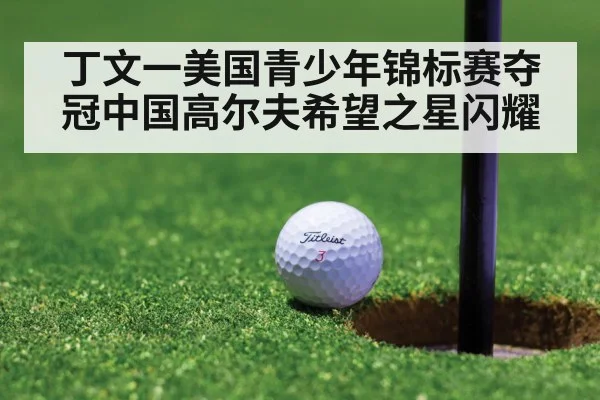 丁文一美国青少年锦标赛夺冠中国高尔夫希望之星闪耀