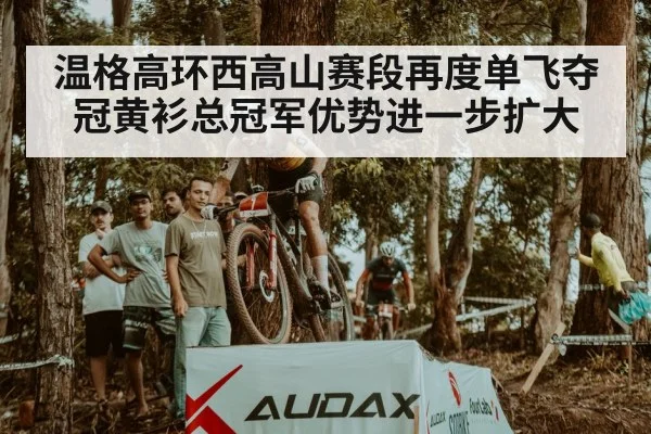温格高环西高山赛段再度单飞夺冠黄衫总冠军优势进一步扩大