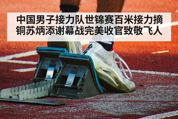 中国男子接力队世锦赛百米接力摘铜苏炳添谢幕战完美收官致敬飞人