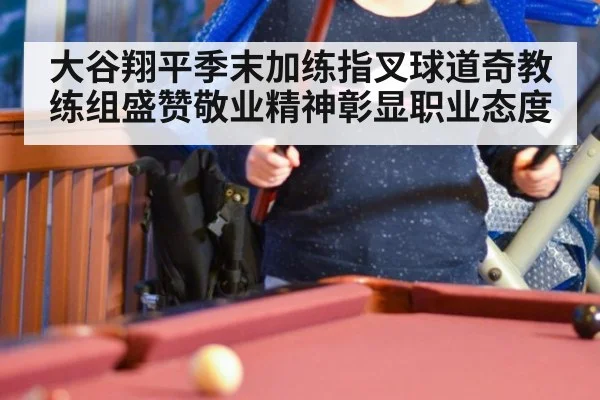 大谷翔平季末加练指叉球道奇教练组盛赞敬业精神彰显职业态度