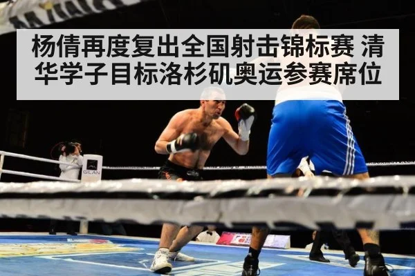 杨倩再度复出全国射击锦标赛 清华学子目标洛杉矶奥运参赛席位