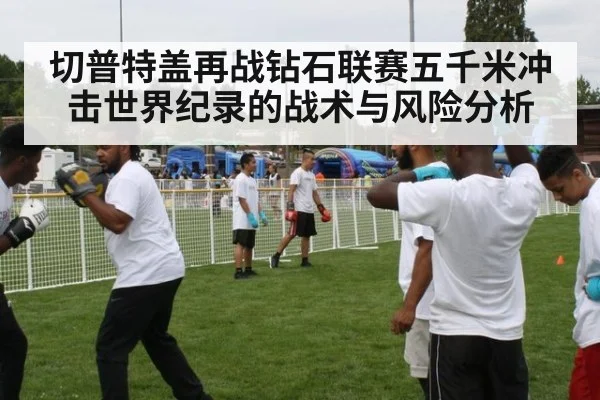切普特盖再战钻石联赛五千米冲击世界纪录的战术与风险分析