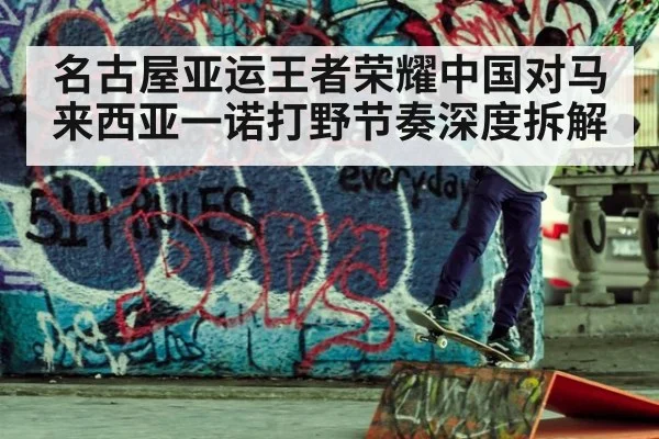 名古屋亚运王者荣耀中国对马来西亚一诺打野节奏深度拆解